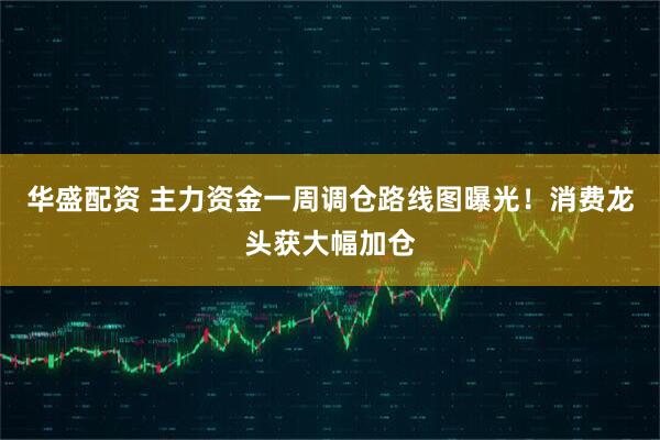 华盛配资 主力资金一周调仓路线图曝光！消费龙头获大幅加仓