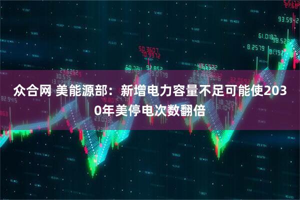 众合网 美能源部：新增电力容量不足可能使2030年美停电次数翻倍