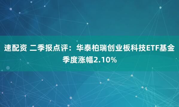 速配资 二季报点评：华泰柏瑞创业板科技ETF基金季度涨幅2.10%