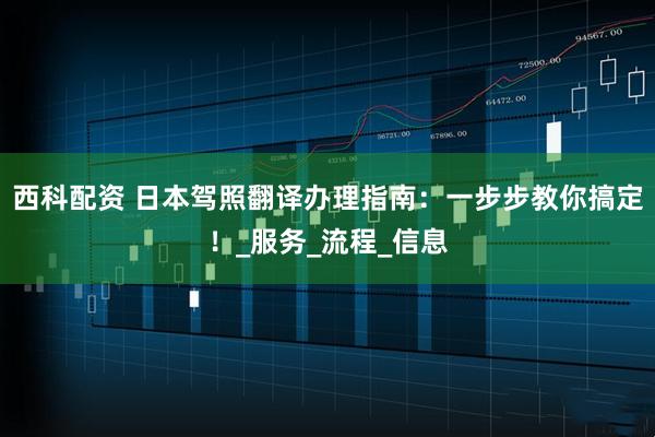 西科配资 日本驾照翻译办理指南：一步步教你搞定！_服务_流程_信息