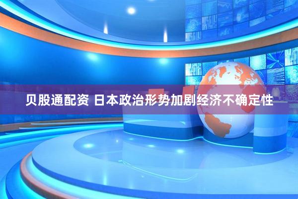 贝股通配资 日本政治形势加剧经济不确定性