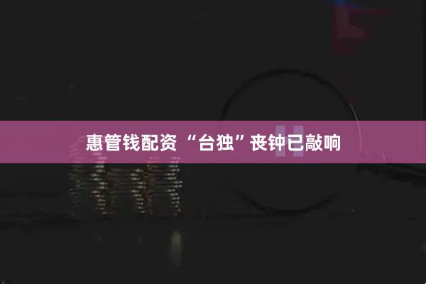 惠管钱配资 “台独”丧钟已敲响