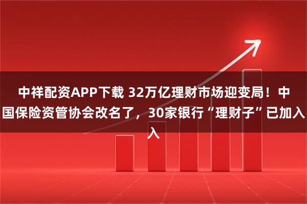 中祥配资APP下载 32万亿理财市场迎变局！中国保险资管协会改名了，30家银行“理财子”已加入