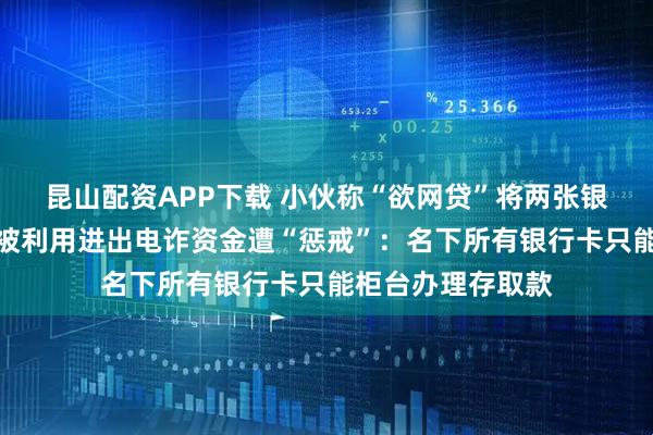 昆山配资APP下载 小伙称“欲网贷”将两张银行卡寄给他人，被利用进出电诈资金遭“惩戒”：名下所有银行卡只能柜台办理存取款