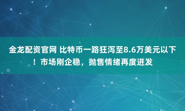 金龙配资官网 比特币一路狂泻至8.6万美元以下！市场刚企稳，抛售情绪再度迸发