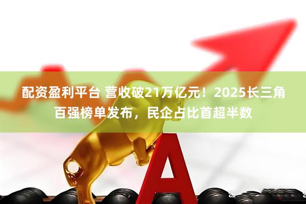 配资盈利平台 营收破21万亿元！2025长三角百强榜单发布，民企占比首超半数
