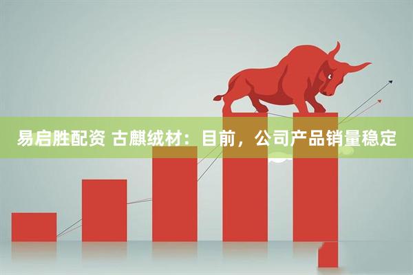 易启胜配资 古麒绒材：目前，公司产品销量稳定