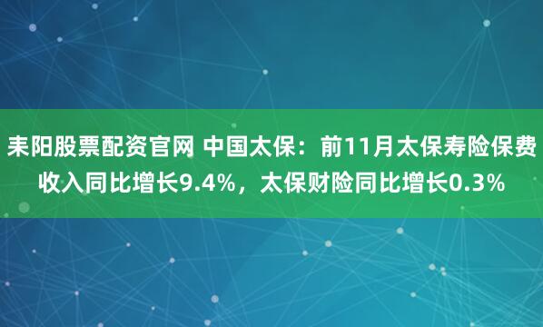 耒阳股票配资官网 中国太保：前11月太保寿险保费收入同比增长9.4%，太保财险同比增长0.3%