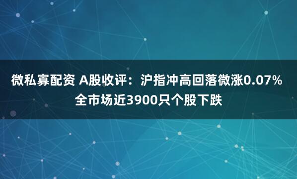 微私寡配资 A股收评：沪指冲高回落微涨0.07% 全市场近3900只个股下跌