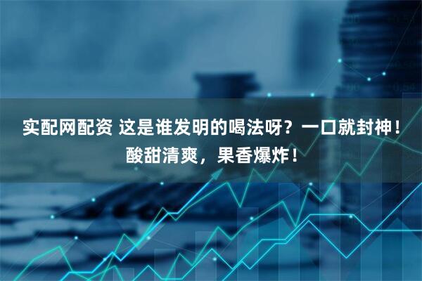 实配网配资 这是谁发明的喝法呀？一口就封神！酸甜清爽，果香爆炸！