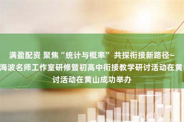 满盈配资 聚焦“统计与概率” 共探衔接新路径——安徽省黄海波名师工作室研修暨初高中衔接教学研讨活动在黄山成功举办