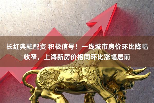 长红典融配资 积极信号！一线城市房价环比降幅收窄，上海新房价格同环比涨幅居前